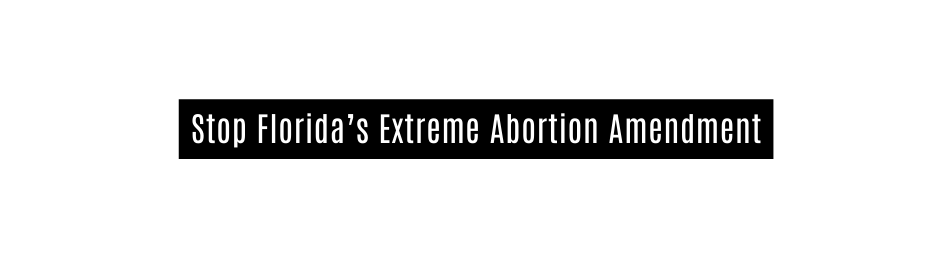 Stop Florida s Extreme Abortion Amendment